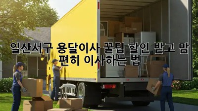 일산서구 용달이사 꿀팁🍯: 할인 받고 맘 편히 이사하는 법!